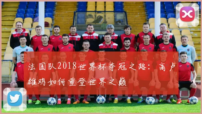 法国队2018世界杯夺冠之路：高卢雄鸡如何重登世界之巅
