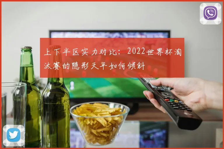 上下半区实力对比：2022世界杯淘汰赛的隐形天平如何倾斜