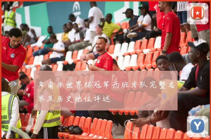 年南非世界杯冠军西班牙队完整名单及历史地位评述