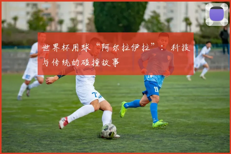 世界杯用球“阿尔拉伊拉”：科技与传统的碰撞故事