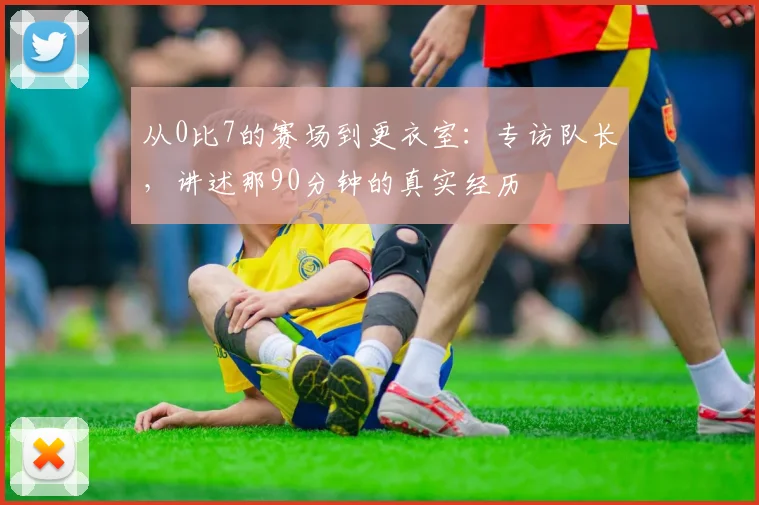 从0比7的赛场到更衣室：专访队长，讲述那90分钟的真实经历