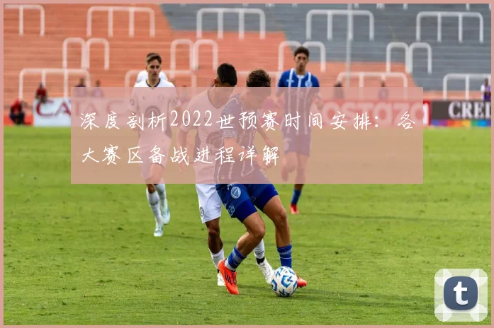 深度剖析2022世预赛时间安排：各大赛区备战进程详解